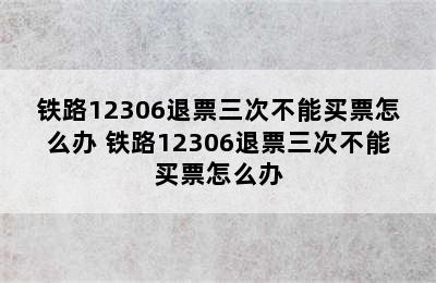 铁路12306退票三次不能买票怎么办 铁路12306退票三次不能买票怎么办